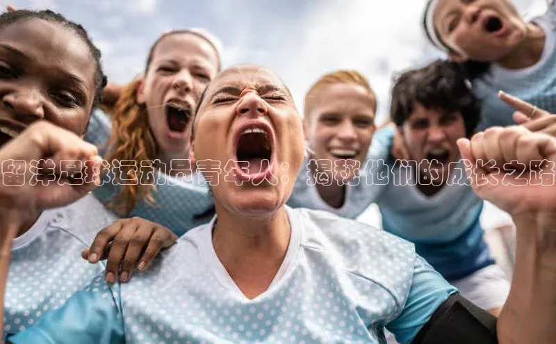 中欧体育(zoty)·中国官方网站宇信科技留洋足球运动员青年人：揭秘他们的成长之路