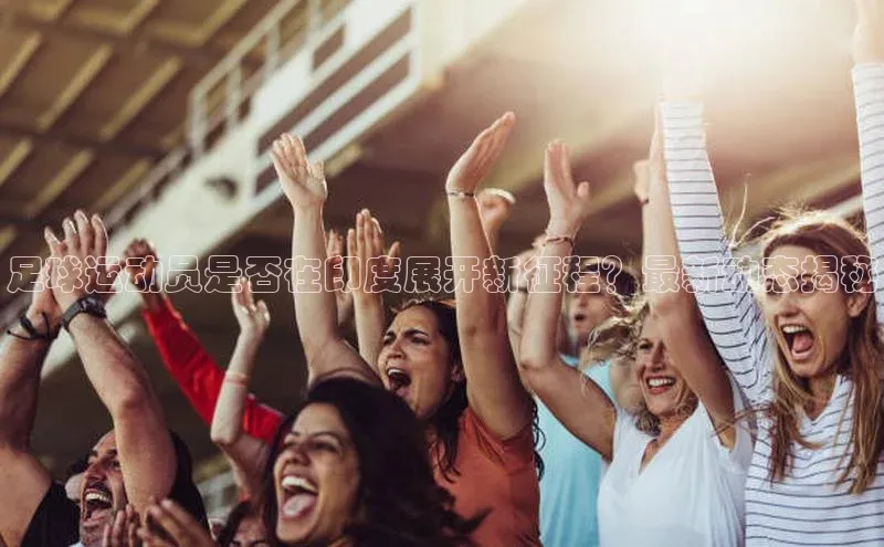 中欧体育网页版入口壹网壹创足球运动员是否在印度展开新征程？最新动态揭秘