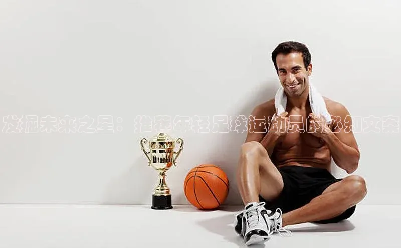 zoty中欧体育全站百度手机助手发掘未来之星：推荐年轻足球运动员的必知文案