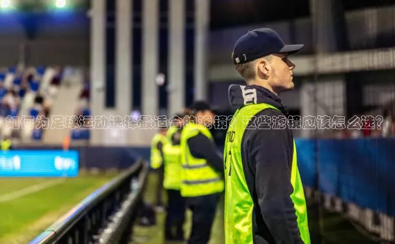 中欧体育全站app在线登录蓝色光标如何为足球运动选择最适合的滤镜？这些滤镜应该怎么选？