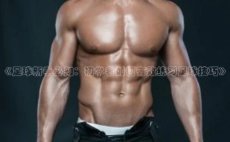 zoty中欧体育网址皮阿诺《足球新手必知：初学者如何有效练习足球技巧》