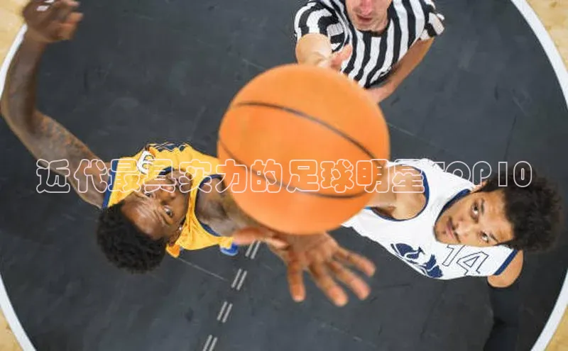 中欧体育网页梯哥哥科技近代最具实力的足球明星TOP10