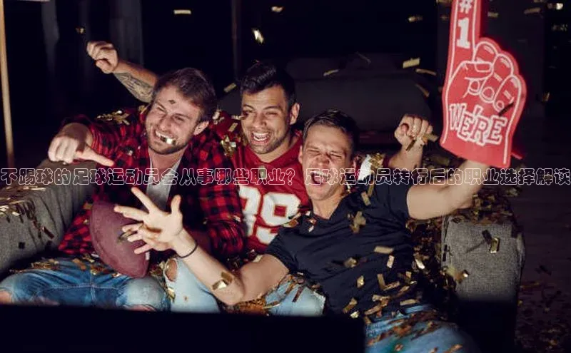 中欧体育网页百度众测不踢球的足球运动员会从事哪些职业？足球运动员转行后的职业选择解读