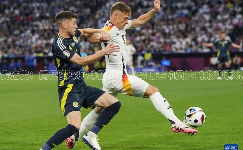 Zoty中欧体育登录入口百度游戏开放平台黄浩黄：揭秘资深足球指导如何帮助运动员达到巅峰表现