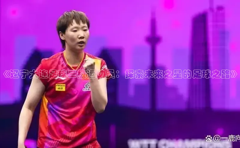 中欧体育app下载安装百度集团《辽宁大连足球二级运动员：探索未来之星的足球之路》