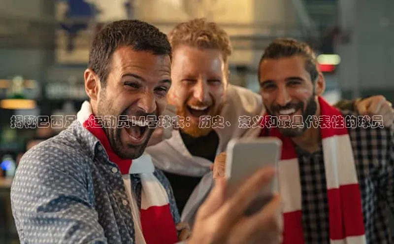 中欧体育app下载安装百度集团揭秘巴西足球运动员14号球衣：历史、意义和最具代表性的球员