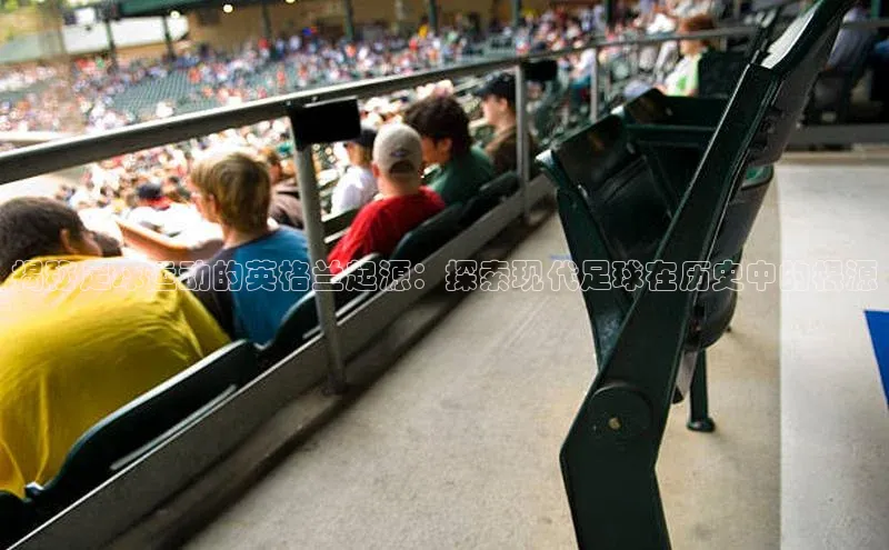 中欧体育官方平台入口下载哇咔哇咔文化揭秘足球运动的英格兰起源：探索现代足球在历史中的根源