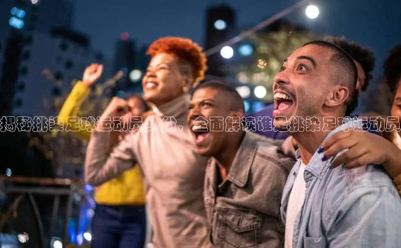 中欧体育全站app巴美列捷福揭秘挑染足球运动员身份，全面解读谁是挑染足球运动员