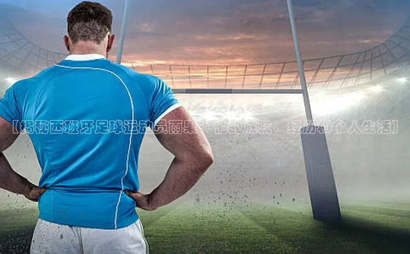 中欧app登录入口手机版字节跳动【揭秘西班牙足球运动员雨果：他的成就、经历和个人生活】