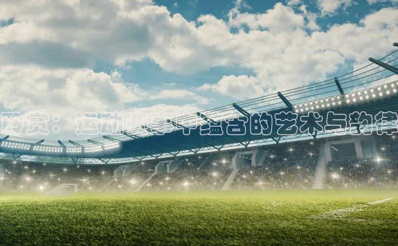 zoty官网网页如流聆赏：运动赛事中蕴含的艺术与韵律