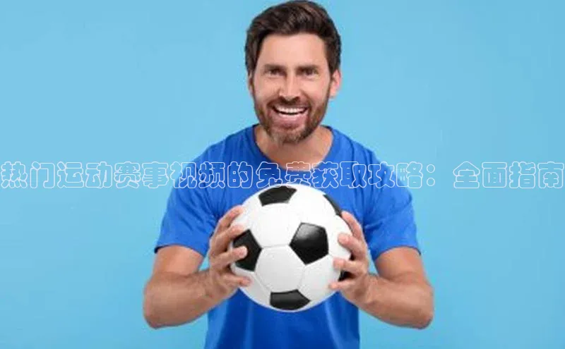 zoty中欧体育全站百度手机助手热门运动赛事视频的免费获取攻略：全面指南