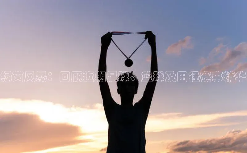 绿茵风暴：回顾近期足球、篮球及田径赛事精华