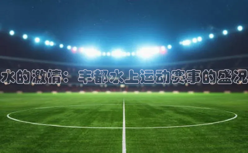 水的激情：丰都水上运动赛事的盛况