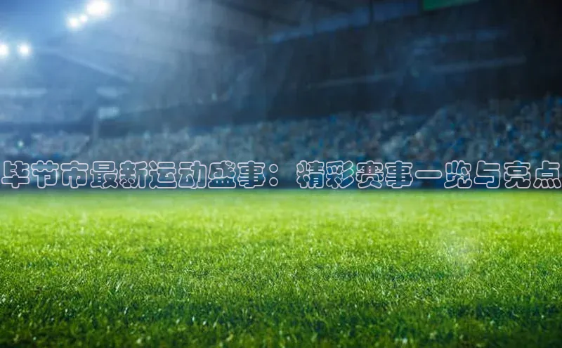 毕节市最新运动盛事：精彩赛事一览与亮点