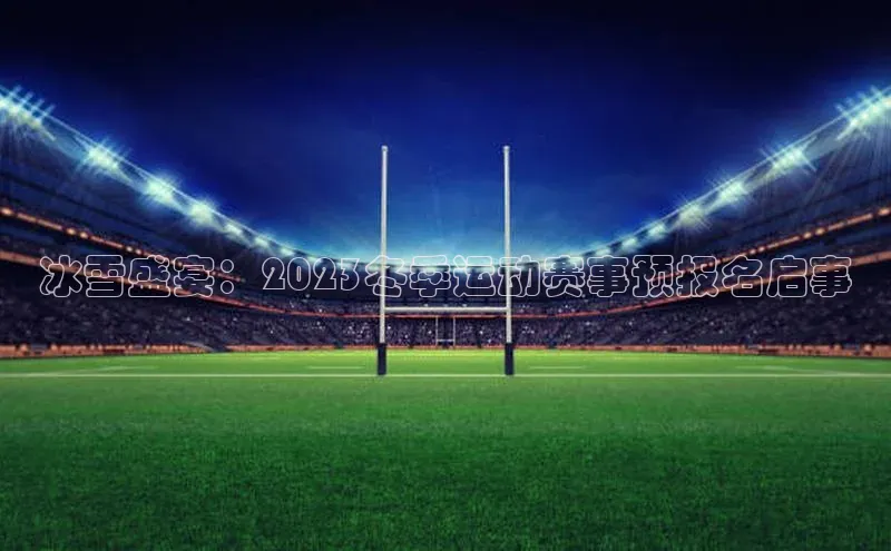 冰雪盛宴：2023冬季运动赛事预报名启事