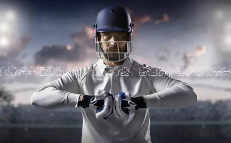 郑州赛事运动服定制：打造专业、舒适的个性化运动装备