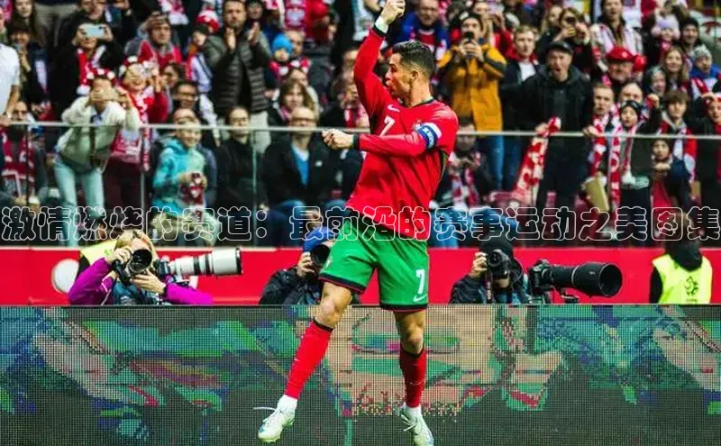 激情燃烧的赛道：最前沿的赛事运动之美图集
