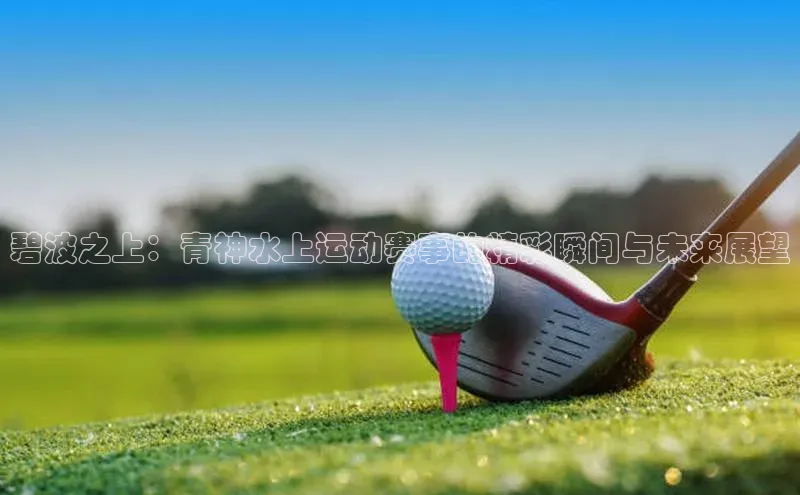 碧波之上：青神水上运动赛事的精彩瞬间与未来展望