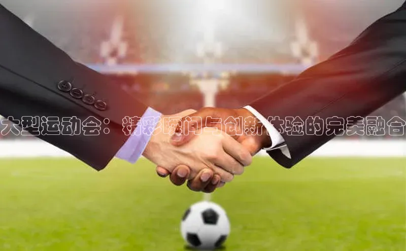 大型运动会：精彩瞬间与创新体验的完美融合
