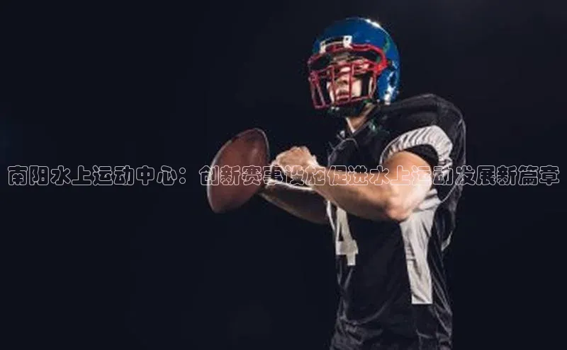 南阳水上运动中心：创新赛事设施促进水上运动发展新篇章