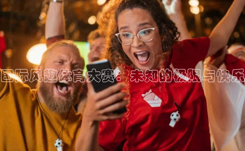 国际风趣体育大赛：未知的极限与快乐