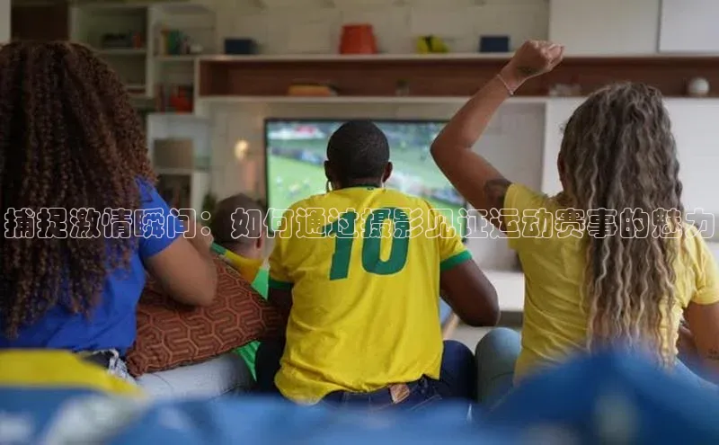 捕捉激情瞬间：如何通过摄影见证运动赛事的魅力