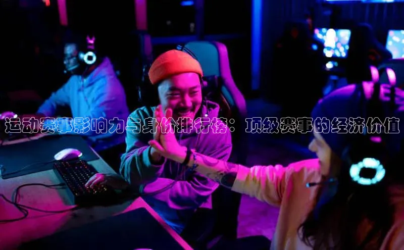 运动赛事影响力与身价排行榜：顶级赛事的经济价值