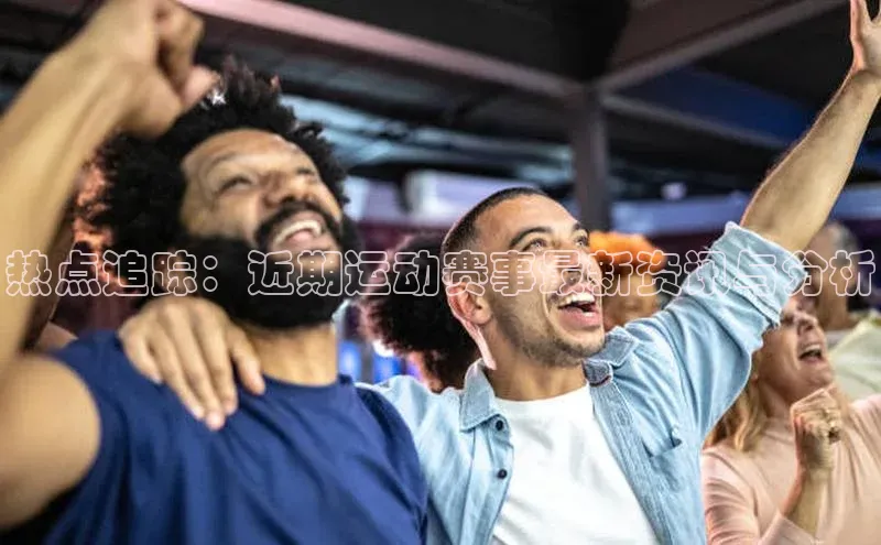 热点追踪：近期运动赛事最新资讯与分析