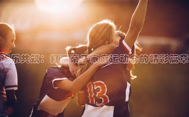欢乐共筑：打造亲子家庭运动会的精彩篇章