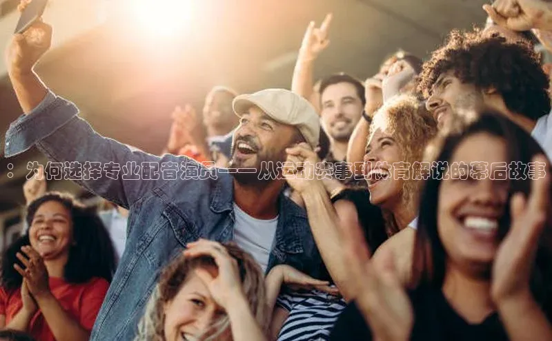 ：为何选择专业配音演员——从运动赛事到体育解说的幕后故事