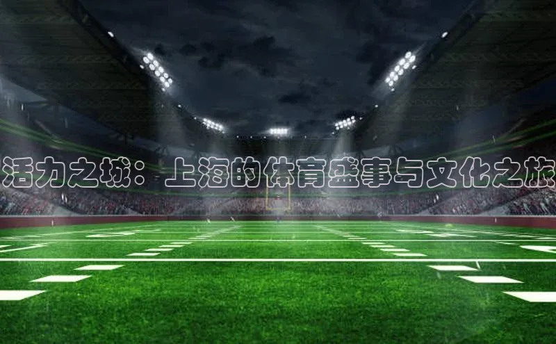 活力之城：上海的体育盛事与文化之旅