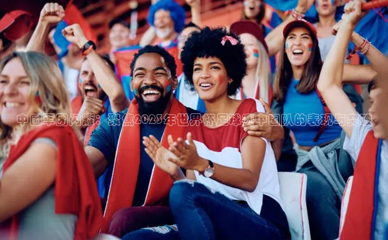 中国军团闪耀：聚焦2023年世界杯足球赛中国队的表现与突破