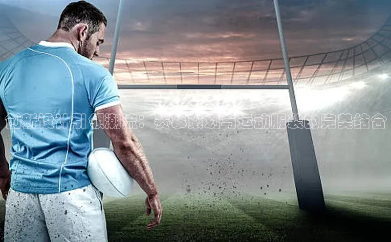 创新设计引领潮流：赛事策划与运动服装的完美结合