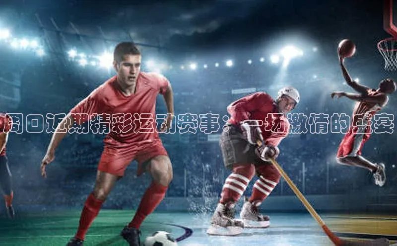 周口近期精彩运动赛事：一场激情的盛宴