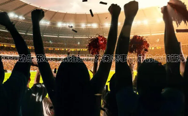 滨海动感乐章：滨海运动休闲赛事中心的全新篇章