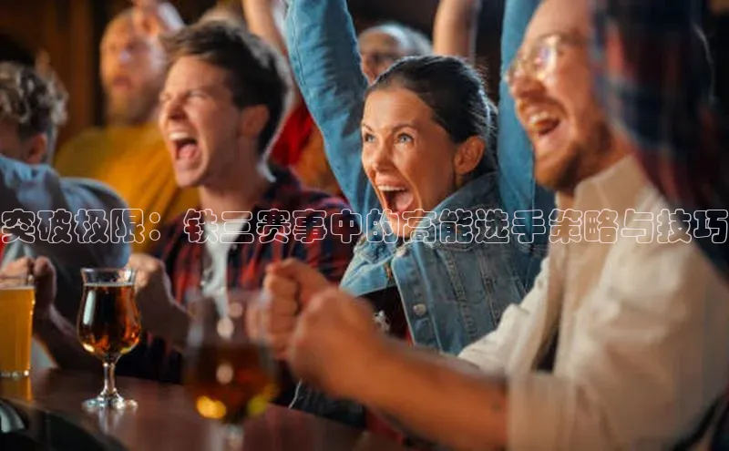 突破极限：铁三赛事中的高能选手策略与技巧