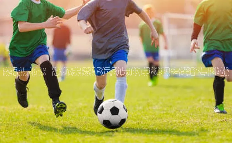 突破界限：高尔夫赛事运动员的卓越报名策略与挑战