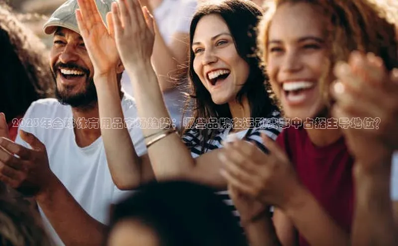 2023年全球体育用品市场趋势：哪些品牌在运动赛事中占据主导地位？