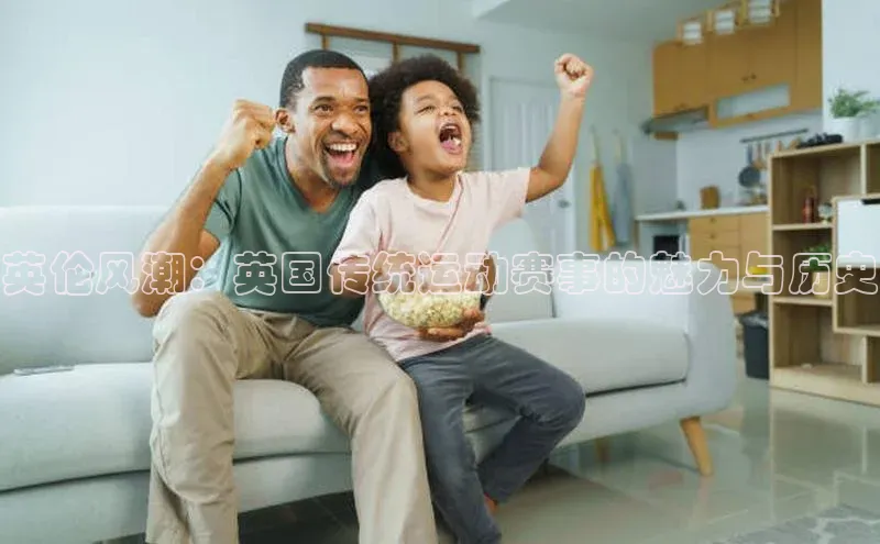 英伦风潮：英国传统运动赛事的魅力与历史