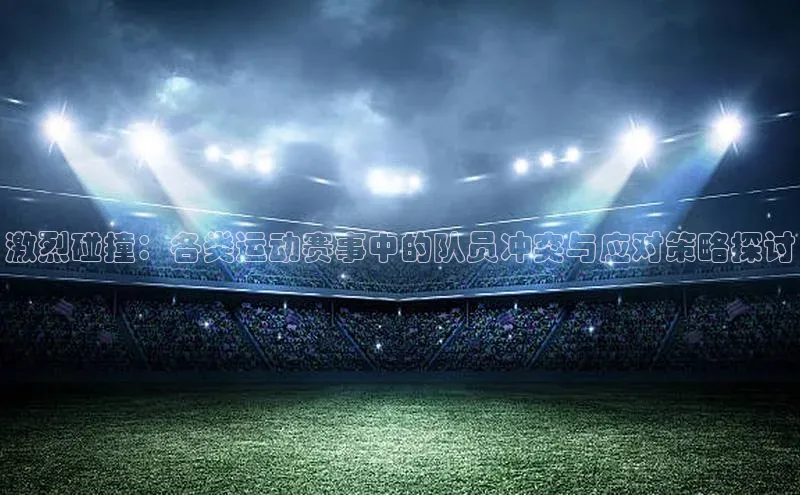 激烈碰撞：各类运动赛事中的队员冲突与应对策略探讨