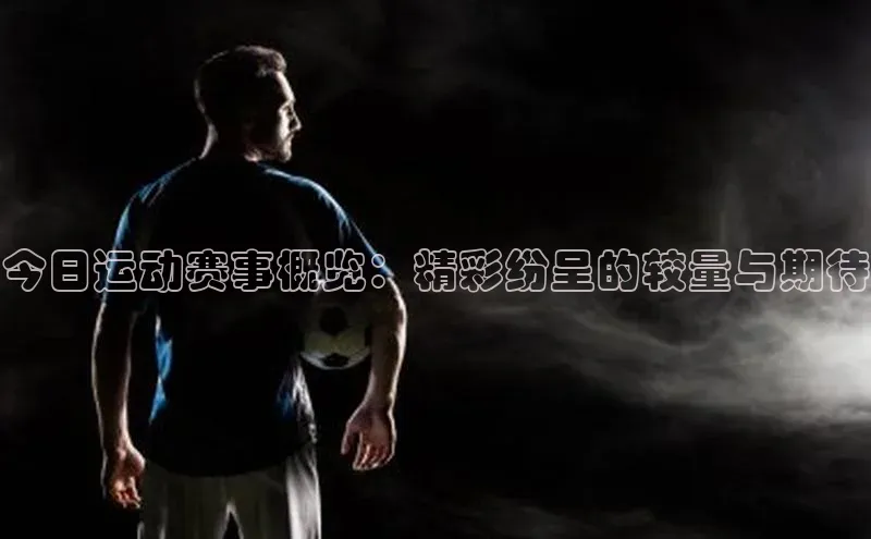 今日运动赛事概览：精彩纷呈的较量与期待